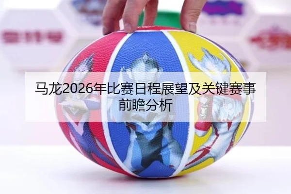 马龙2026年比赛日程展望及关键赛事前瞻分析