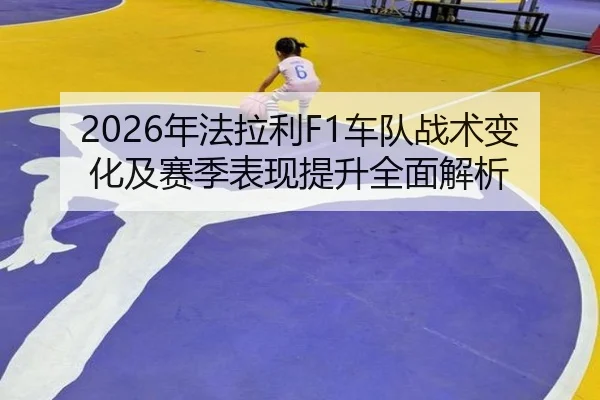 2026年法拉利F1车队战术变化及赛季表现提升全面解析