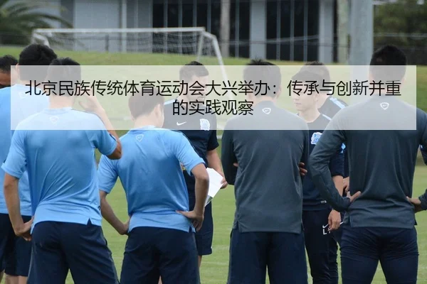 北京民族传统体育运动会大兴举办：传承与创新并重的实践观察